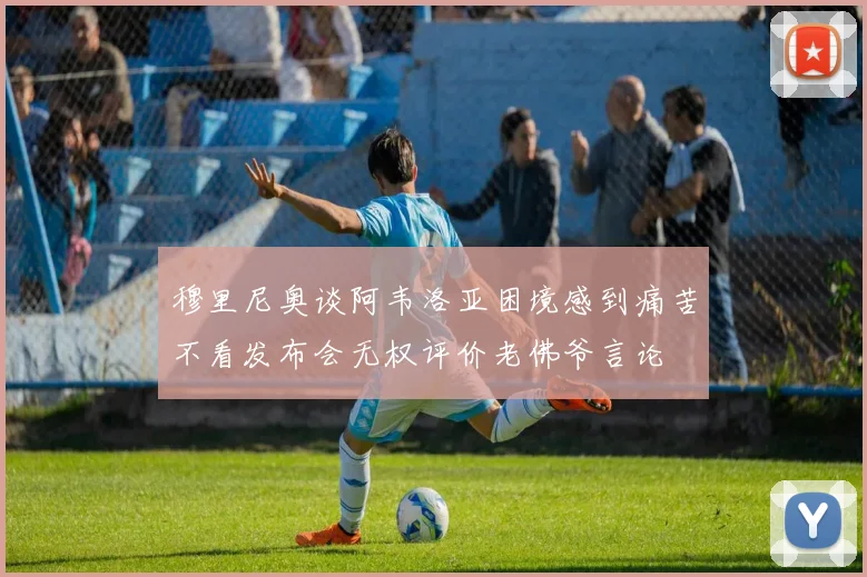 穆里尼奥谈阿韦洛亚困境感到痛苦不看发布会无权评价老佛爷言论