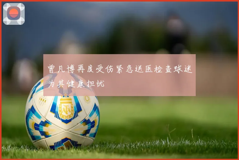 曾凡博再度受伤紧急送医检查球迷为其健康担忧