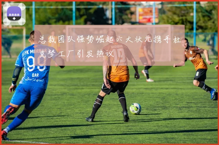 总裁团队强势崛起六大状元携手杜克梦工厂引发热议