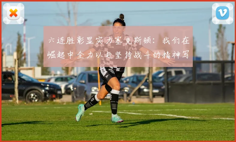 六连胜彰显实力塞克斯顿：我们在崛起中全力以赴坚持战斗的精神写照
