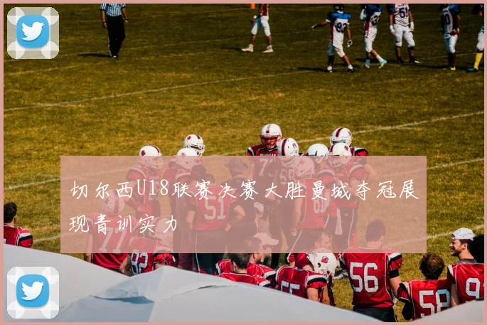 切尔西U18联赛决赛大胜曼城夺冠展现青训实力