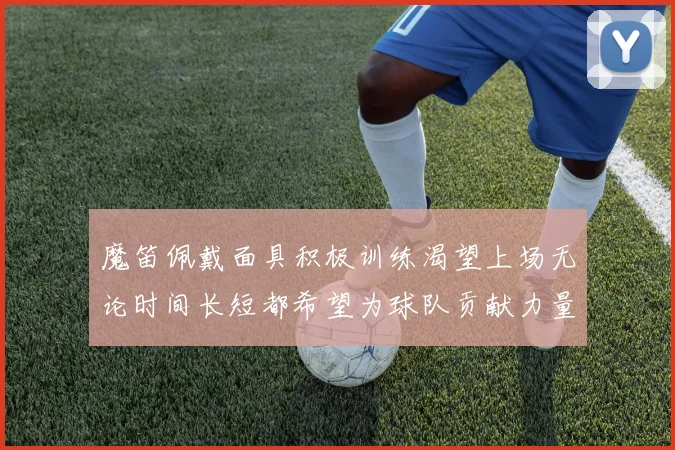 魔笛佩戴面具积极训练渴望上场无论时间长短都希望为球队贡献力量
