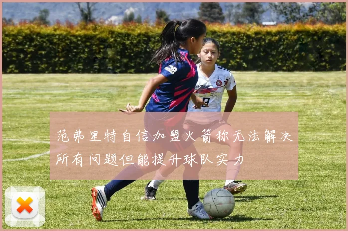 范弗里特自信加盟火箭称无法解决所有问题但能提升球队实力