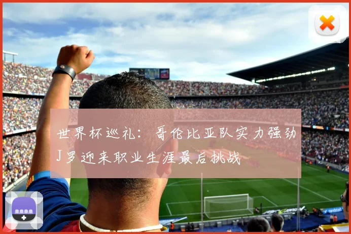 世界杯巡礼：哥伦比亚队实力强劲J罗迎来职业生涯最后挑战