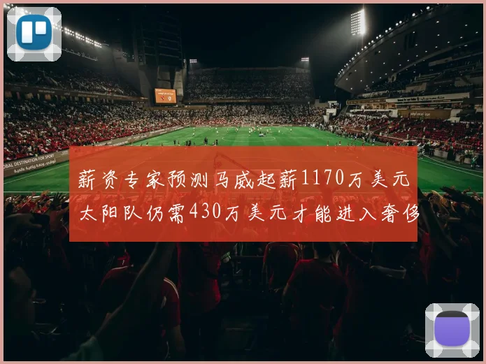 薪资专家预测马威起薪1170万美元太阳队仍需430万美元才能进入奢侈税