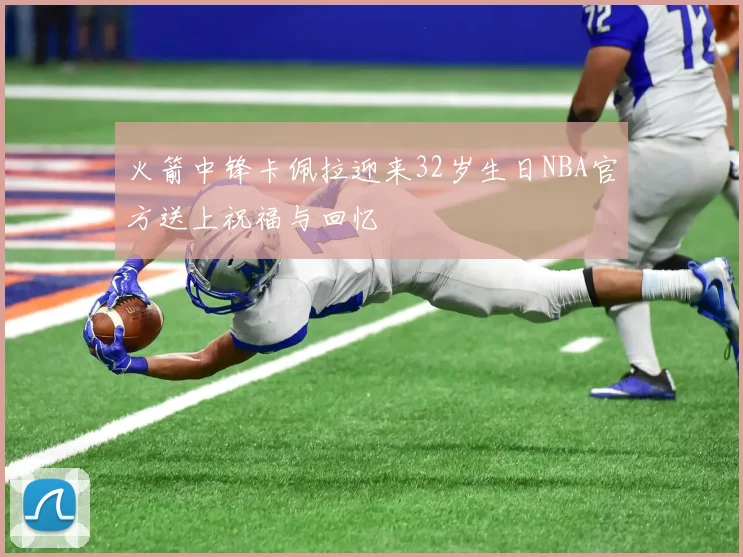 火箭中锋卡佩拉迎来32岁生日NBA官方送上祝福与回忆