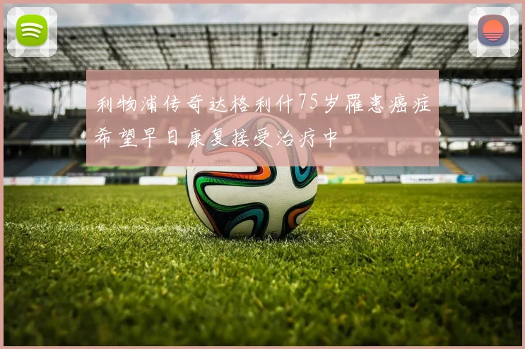 利物浦传奇达格利什75岁罹患癌症希望早日康复接受治疗中