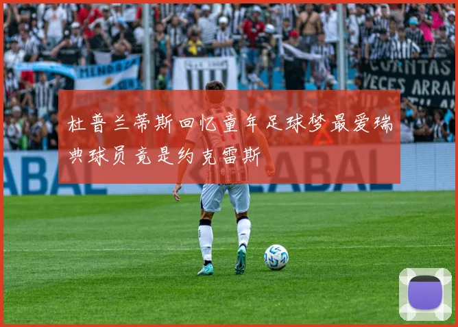 杜普兰蒂斯回忆童年足球梦最爱瑞典球员竟是约克雷斯