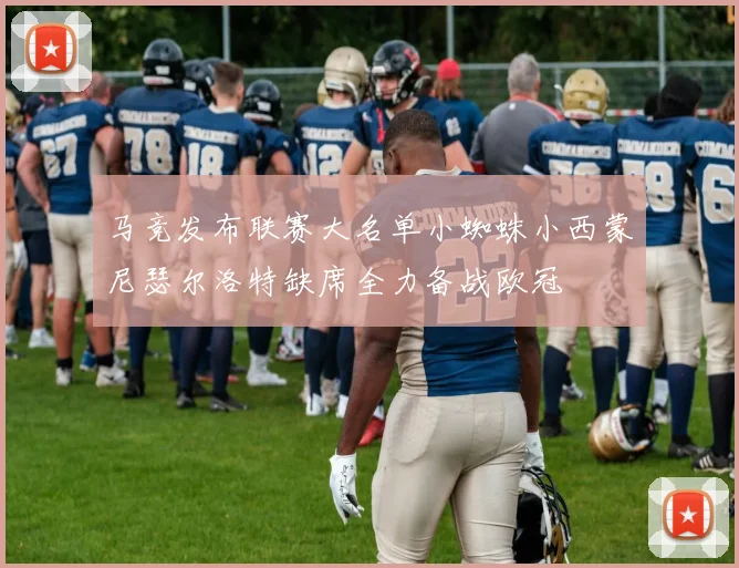 马竞发布联赛大名单小蜘蛛小西蒙尼瑟尔洛特缺席全力备战欧冠