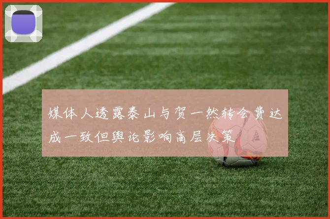 媒体人透露泰山与贺一然转会费达成一致但舆论影响高层决策