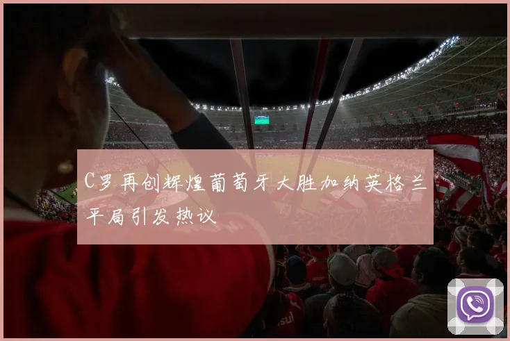 C罗再创辉煌葡萄牙大胜加纳英格兰平局引发热议