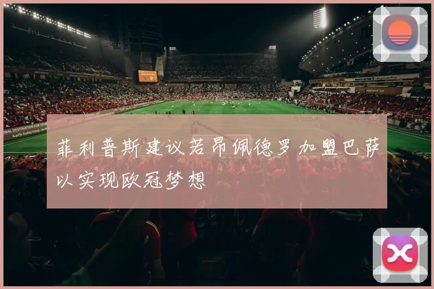 菲利普斯建议若昂佩德罗加盟巴萨以实现欧冠梦想