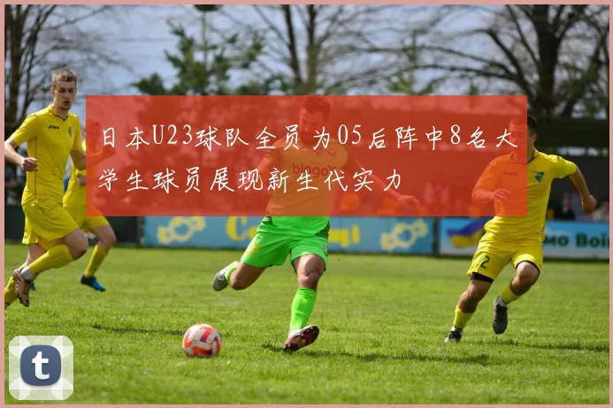 日本U23球队全员为05后阵中8名大学生球员展现新生代实力