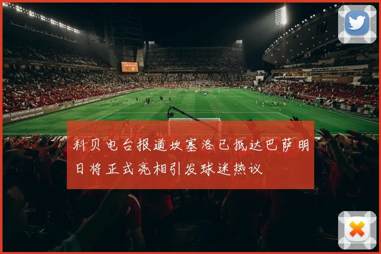 科贝电台报道坎塞洛已抵达巴萨明日将正式亮相引发球迷热议