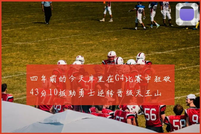 四年前的今天库里在G4比赛中狂砍43分10板助勇士逆转晋级天王山