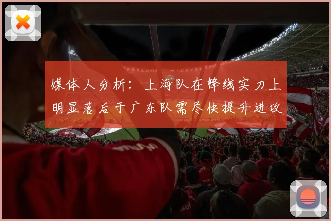 媒体人分析：上海队在锋线实力上明显落后于广东队需尽快提升进攻火力