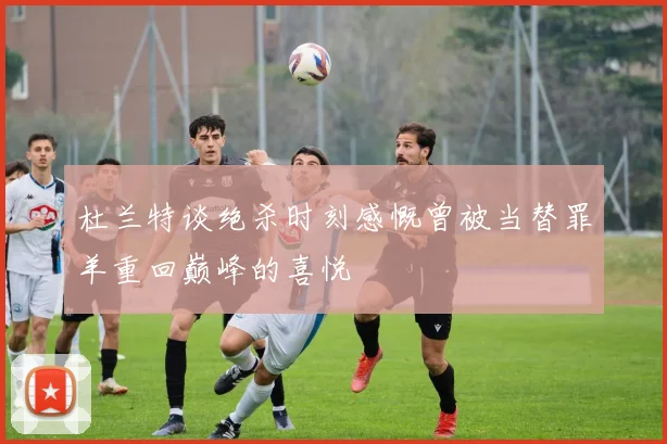 杜兰特谈绝杀时刻感慨曾被当替罪羊重回巅峰的喜悦
