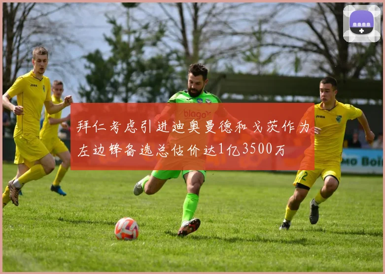 拜仁考虑引进迪奥曼德和戈茨作为左边锋备选总估价达1亿3500万
