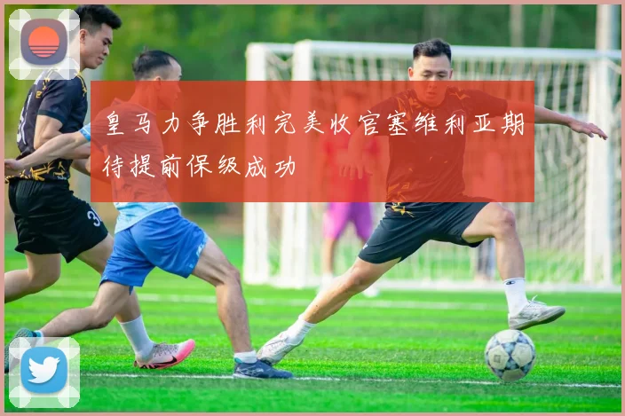 皇马力争胜利完美收官塞维利亚期待提前保级成功