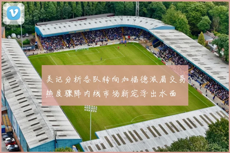 美记分析各队转向加福德浓眉交易热度骤降内线市场新宠浮出水面