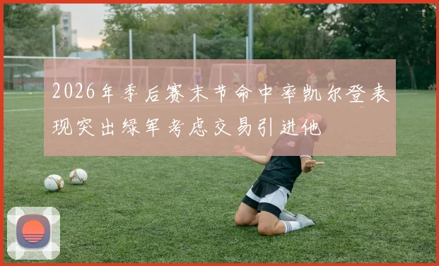 2026年季后赛末节命中率凯尔登表现突出绿军考虑交易引进他