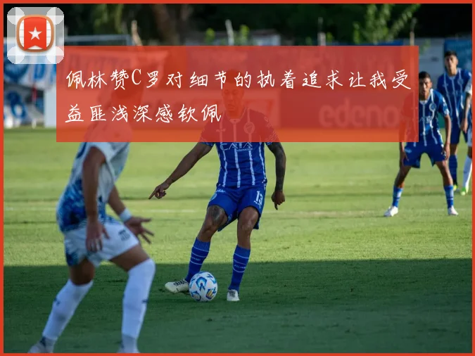 佩林赞C罗对细节的执着追求让我受益匪浅深感钦佩