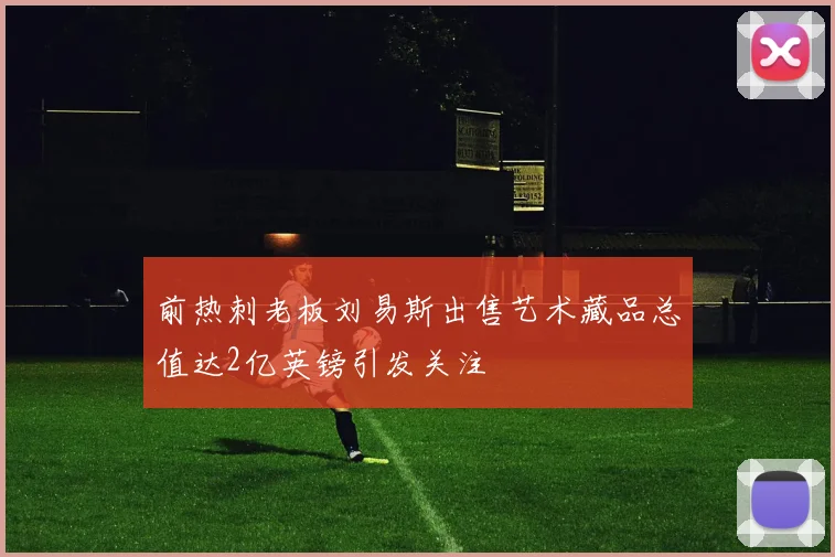 前热刺老板刘易斯出售艺术藏品总值达2亿英镑引发关注