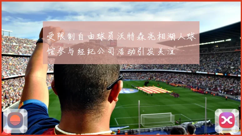 受限制自由球员沃特森亮相湖人球馆参与经纪公司活动引发关注
