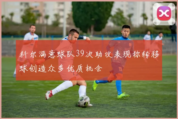 科尔满意球队39次助攻表现称转移球创造众多优质机会